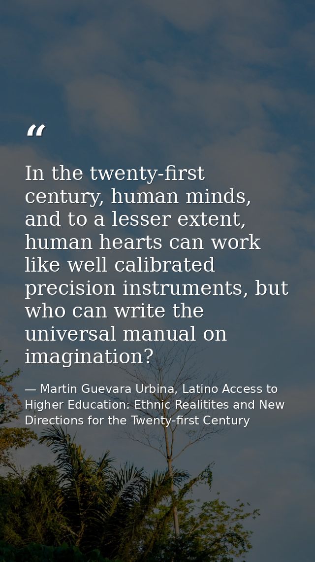 In the twenty-first century, human minds, and to a lesser extent, human hearts can work like well calibrated precision i — Martin Guevara Urbina, Latino Access to Higher Education: Ethnic Realitites and New Directions for the Twenty-first Century