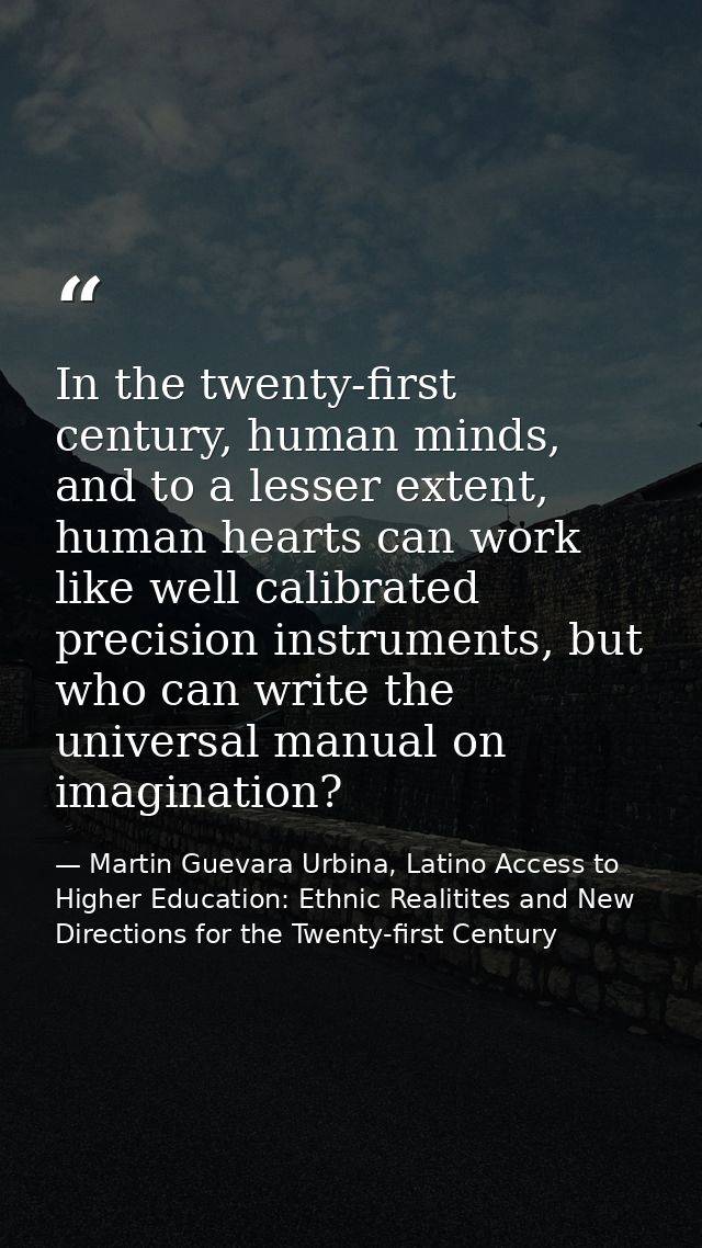 In the twenty-first century, human minds, and to a lesser extent, human hearts can work like well calibrated precision i — Martin Guevara Urbina, Latino Access to Higher Education: Ethnic Realitites and New Directions for the Twenty-first Century