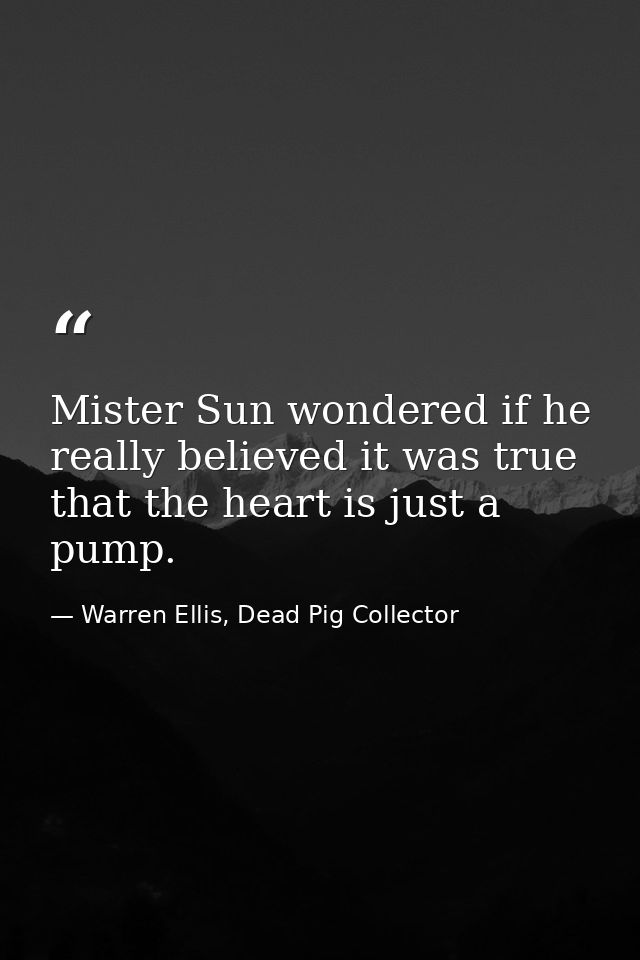 Mister Sun wondered if he really believed it was true that the heart is just a pump. — Warren Ellis, Dead Pig Collector