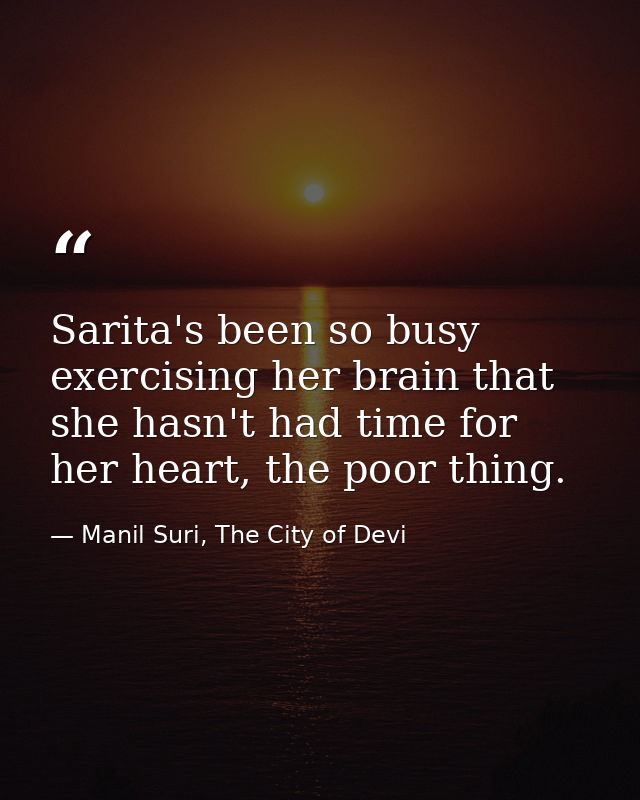 Sarita's been so busy exercising her brain that she hasn't had time for her heart, the poor thing. — Manil Suri, The City of Devi