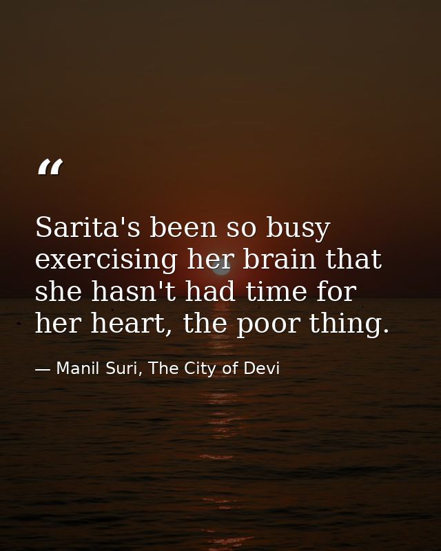 Sarita's been so busy exercising her brain that she hasn't had time for her heart, the poor thing. — Manil Suri, The City of Devi