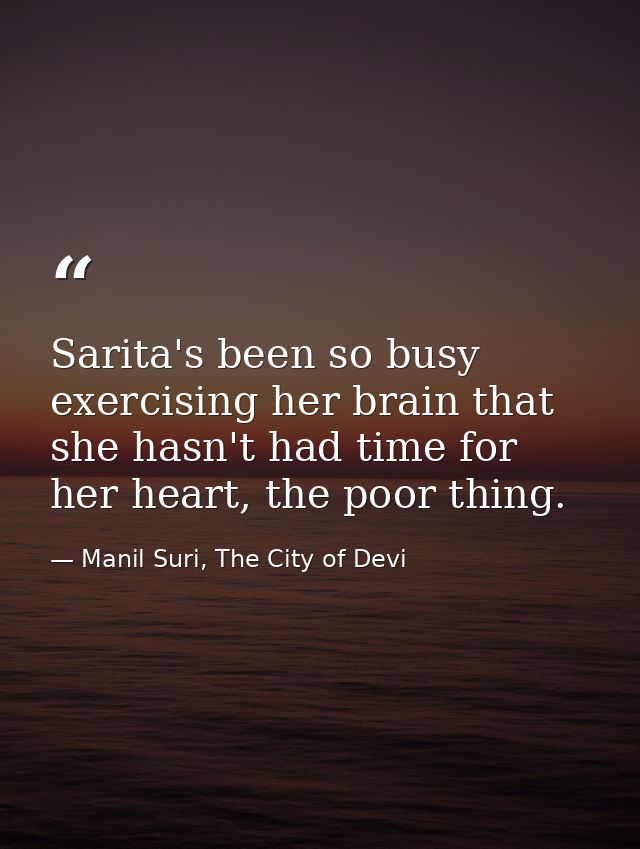 Sarita's been so busy exercising her brain that she hasn't had time for her heart, the poor thing. — Manil Suri, The City of Devi