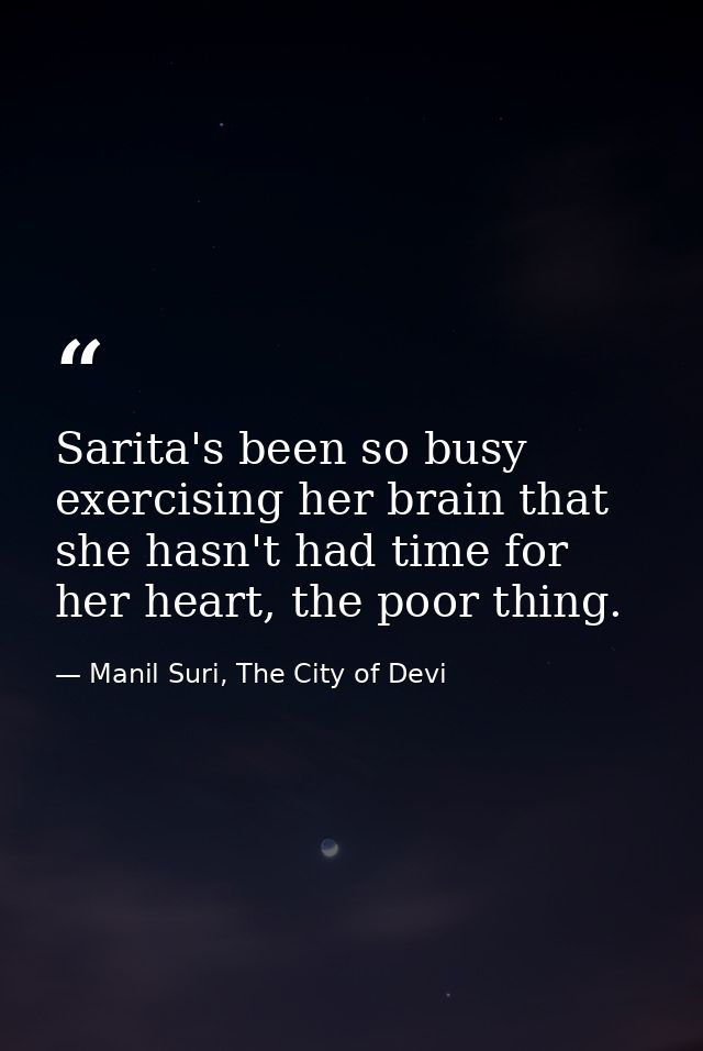 Sarita's been so busy exercising her brain that she hasn't had time for her heart, the poor thing. — Manil Suri, The City of Devi