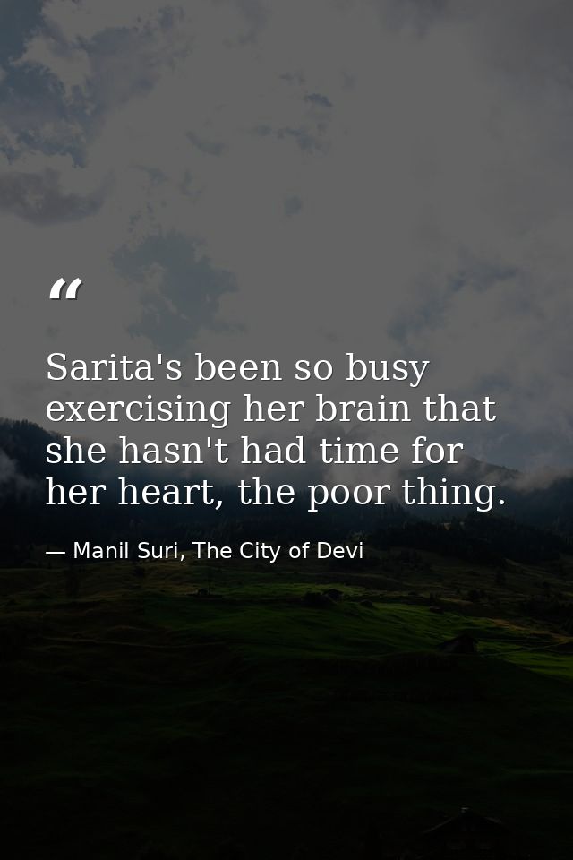 Sarita's been so busy exercising her brain that she hasn't had time for her heart, the poor thing. — Manil Suri, The City of Devi