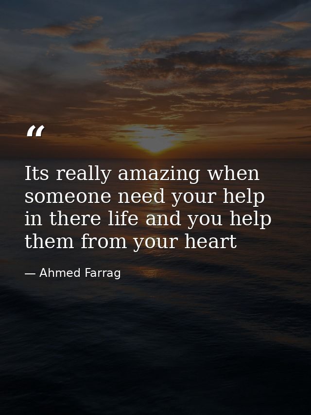 Its really amazing when someone need your help in there life and you help them from your heart — Ahmed Farrag