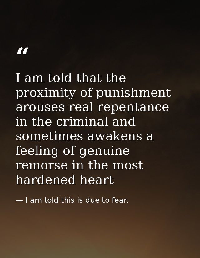 I am told that the proximity of punishment arouses real repentance in the criminal and sometimes awakens a feeling of ge — I am told this is due to fear.