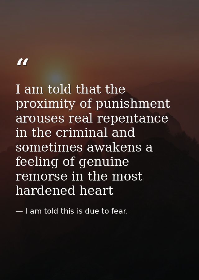 I am told that the proximity of punishment arouses real repentance in the criminal and sometimes awakens a feeling of ge — I am told this is due to fear.