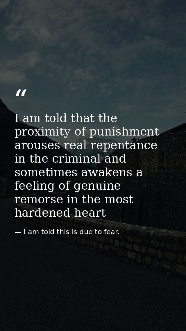I am told that the proximity of punishment arouses real repentance in the criminal and sometimes awakens a feeling of ge — I am told this is due to fear.