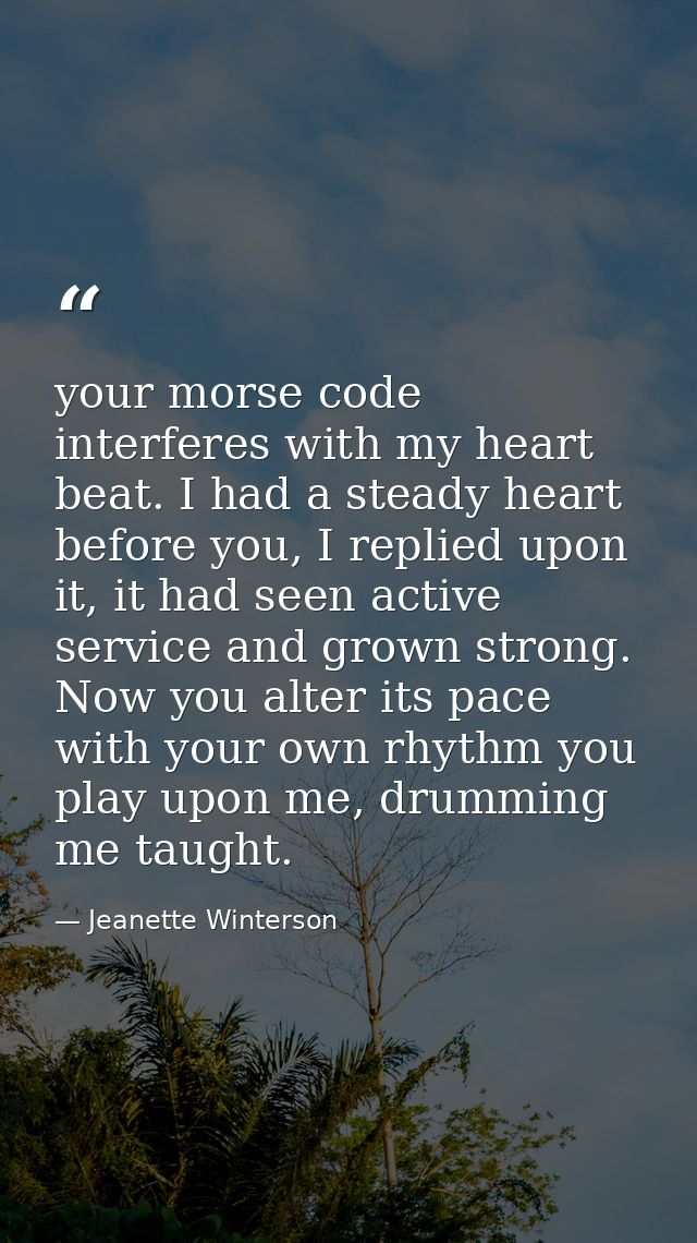 your morse code interferes with my heart beat. I had a steady heart before you, I replied upon it, it had seen active se — Jeanette Winterson