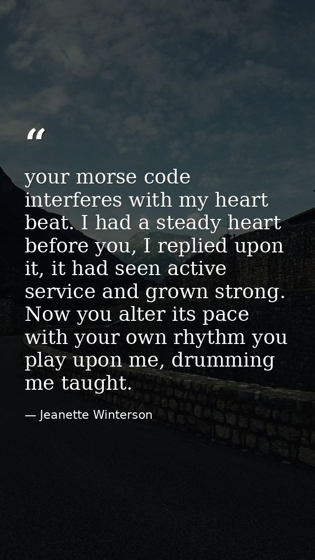 your morse code interferes with my heart beat. I had a steady heart before you, I replied upon it, it had seen active se — Jeanette Winterson
