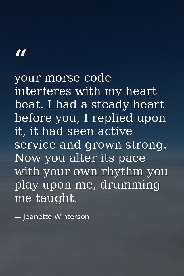your morse code interferes with my heart beat. I had a steady heart before you, I replied upon it, it had seen active se — Jeanette Winterson