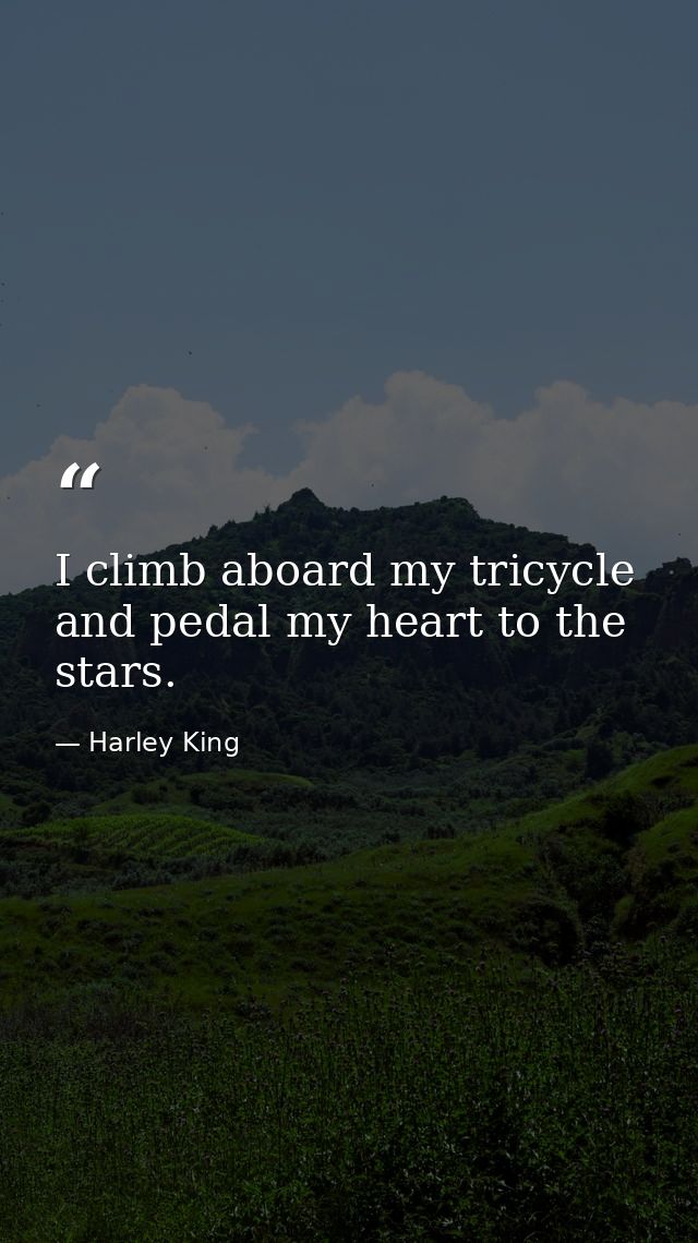 I climb aboard my tricycle and pedal my heart to the stars. — Harley King