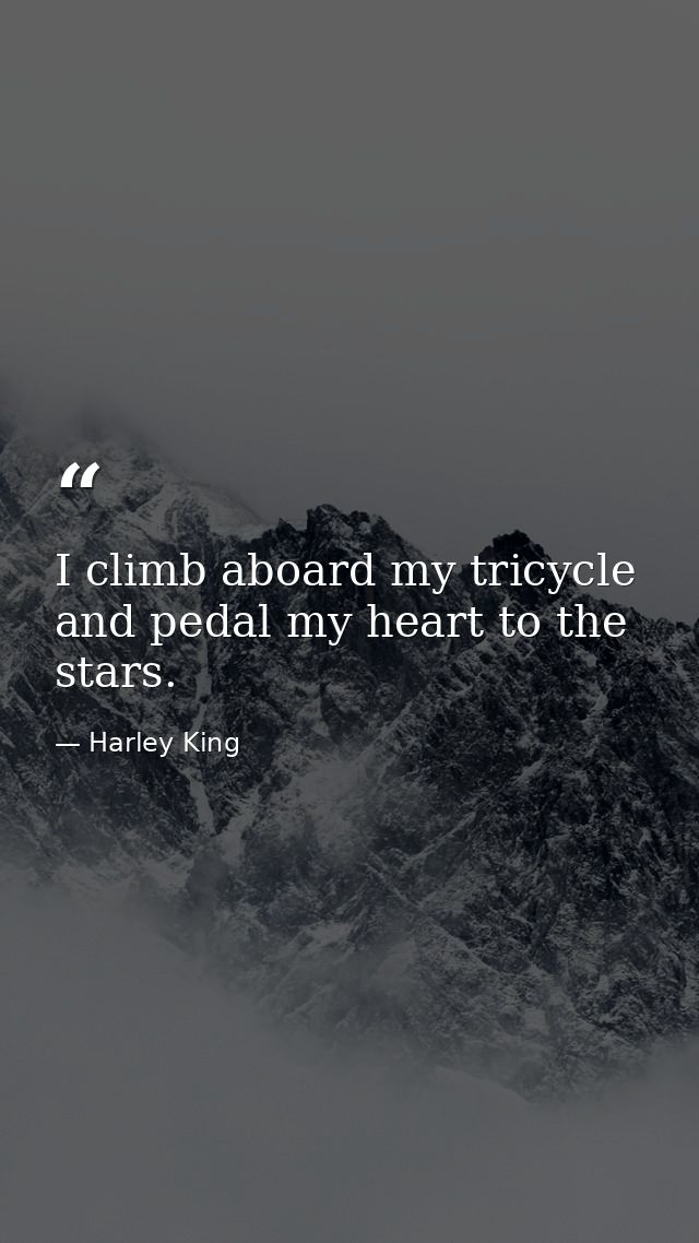 I climb aboard my tricycle and pedal my heart to the stars. — Harley King