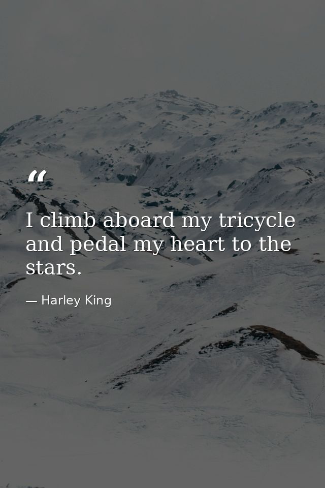 I climb aboard my tricycle and pedal my heart to the stars. — Harley King