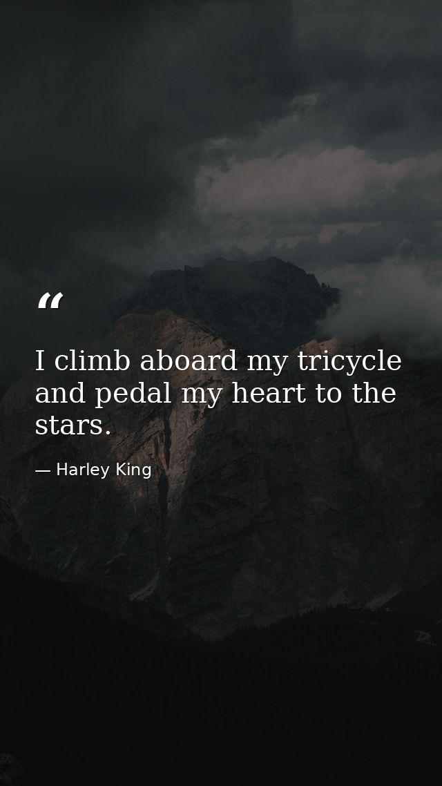 I climb aboard my tricycle and pedal my heart to the stars. — Harley King