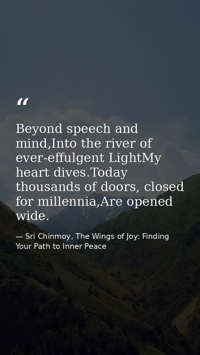 Beyond speech and mind,Into the river of ever-effulgent LightMy heart dives.Today thousands of doors, closed for millenn — Sri Chinmoy, The Wings of Joy: Finding Your Path to Inner Peace