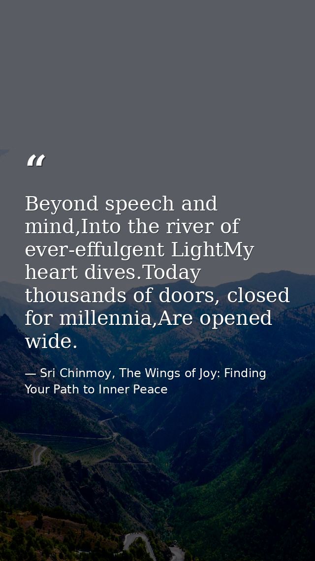 Beyond speech and mind,Into the river of ever-effulgent LightMy heart dives.Today thousands of doors, closed for millenn — Sri Chinmoy, The Wings of Joy: Finding Your Path to Inner Peace