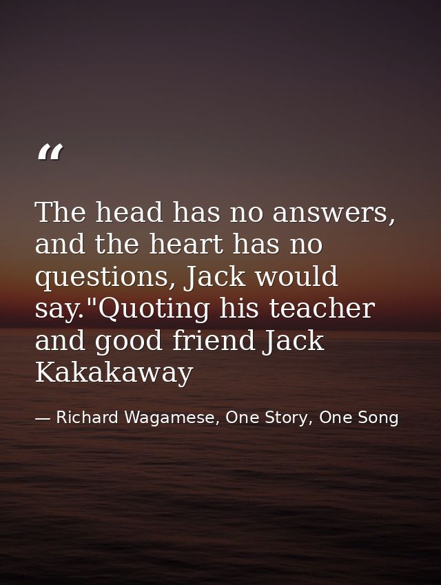The head has no answers, and the heart has no questions, Jack would say."Quoting his teacher and good friend Jack Kakaka — Richard Wagamese, One Story, One Song