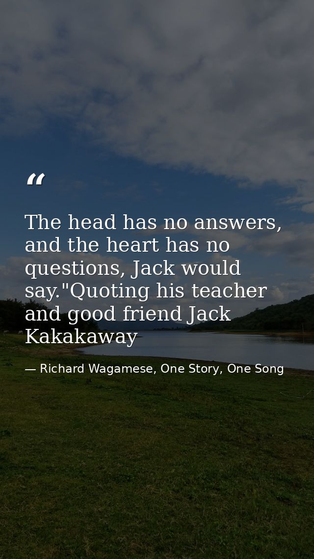 The head has no answers, and the heart has no questions, Jack would say."Quoting his teacher and good friend Jack Kakaka — Richard Wagamese, One Story, One Song