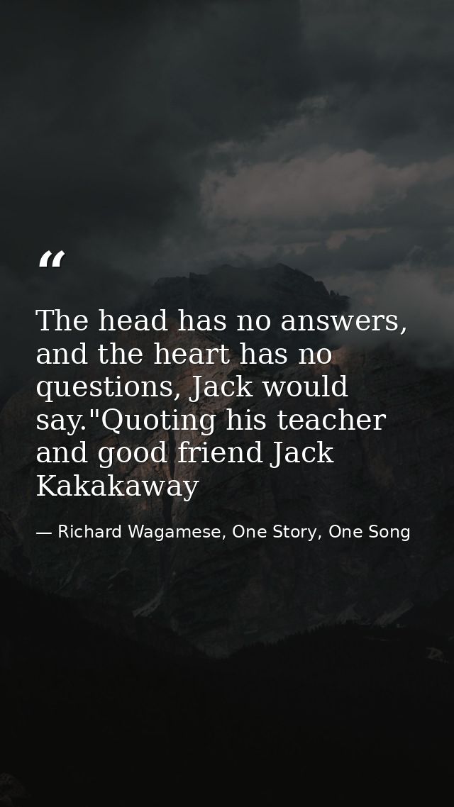 The head has no answers, and the heart has no questions, Jack would say."Quoting his teacher and good friend Jack Kakaka — Richard Wagamese, One Story, One Song