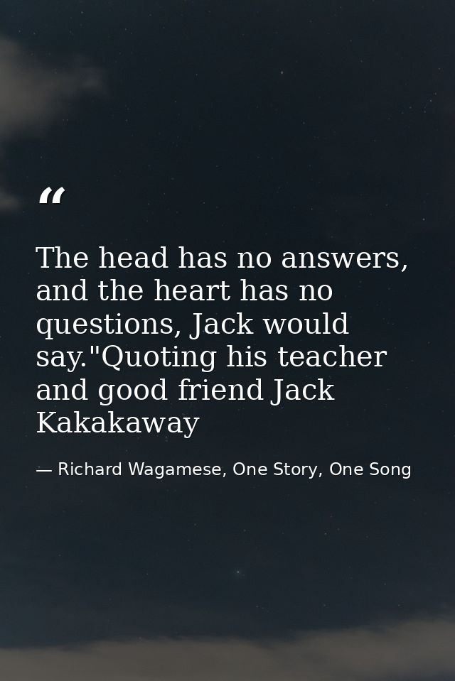 The head has no answers, and the heart has no questions, Jack would say."Quoting his teacher and good friend Jack Kakaka — Richard Wagamese, One Story, One Song