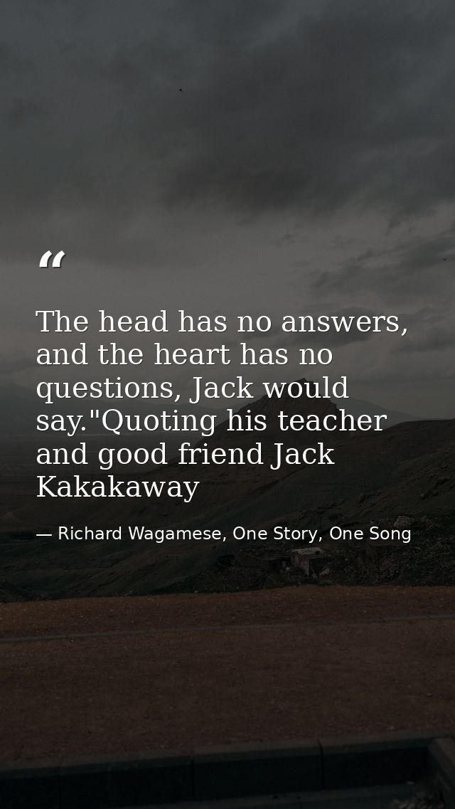 The head has no answers, and the heart has no questions, Jack would say."Quoting his teacher and good friend Jack Kakaka — Richard Wagamese, One Story, One Song
