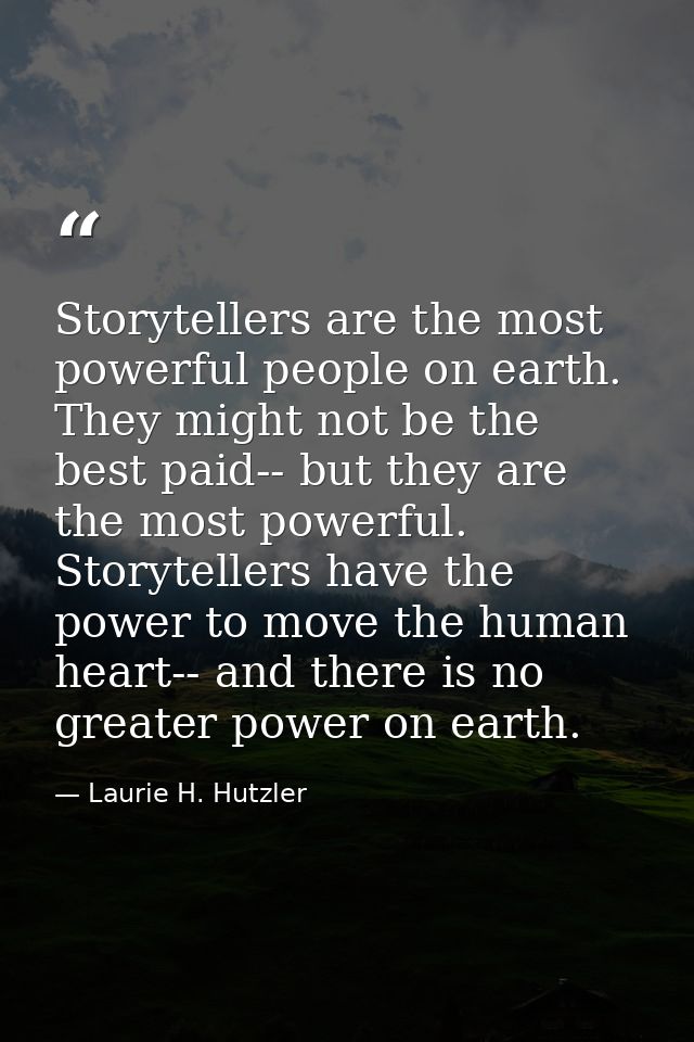 Storytellers are the most powerful people on earth. They might not be the best paid-- but they are the most powerful. St — Laurie H. Hutzler