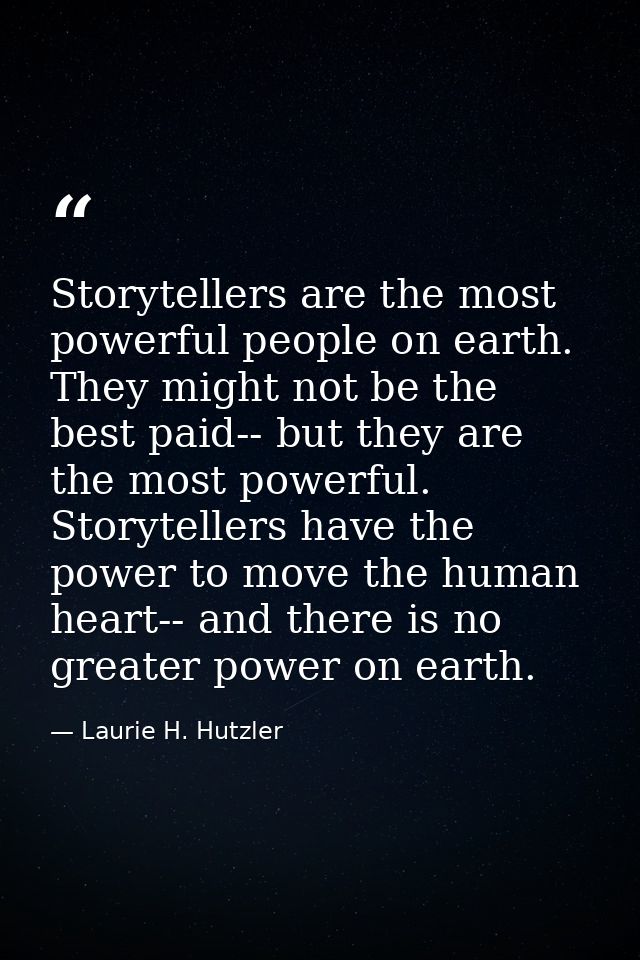 Storytellers are the most powerful people on earth. They might not be the best paid-- but they are the most powerful. St — Laurie H. Hutzler