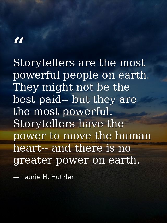Storytellers are the most powerful people on earth. They might not be the best paid-- but they are the most powerful. St — Laurie H. Hutzler