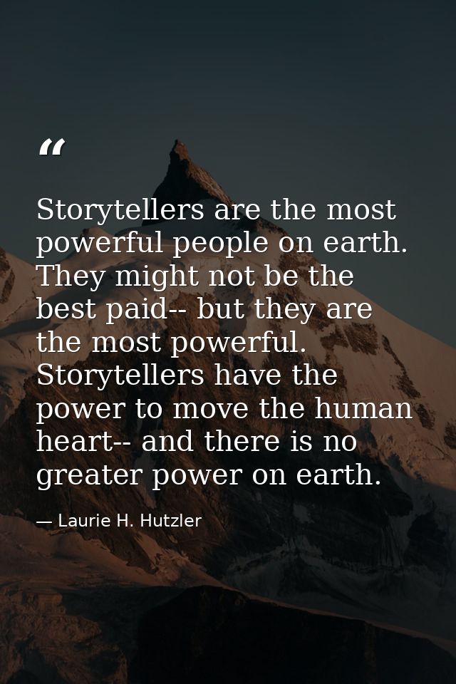 Storytellers are the most powerful people on earth. They might not be the best paid-- but they are the most powerful. St — Laurie H. Hutzler