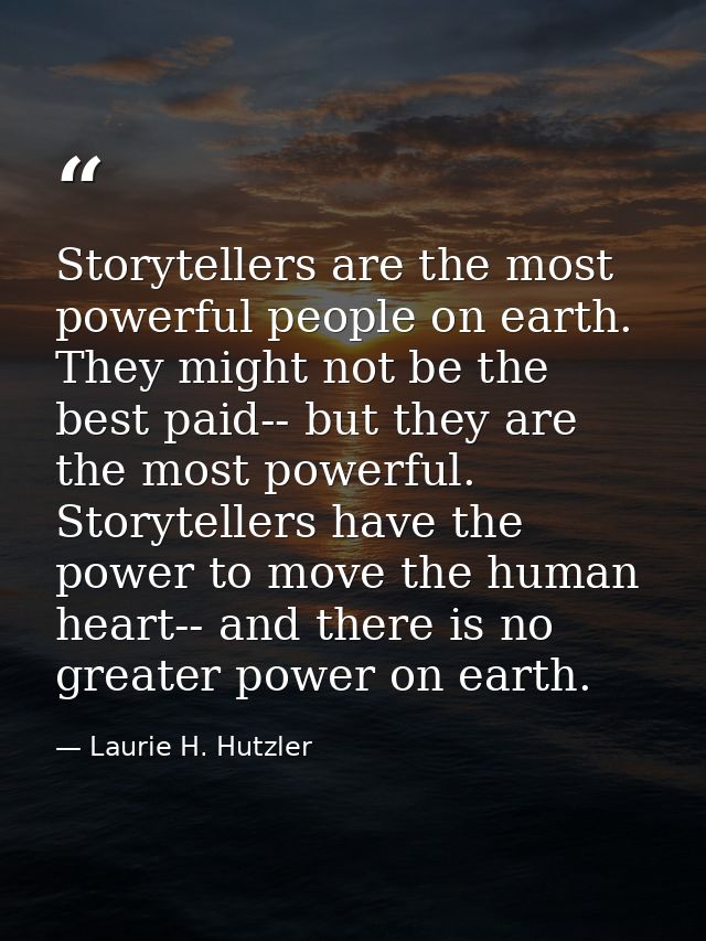 Storytellers are the most powerful people on earth. They might not be the best paid-- but they are the most powerful. St — Laurie H. Hutzler