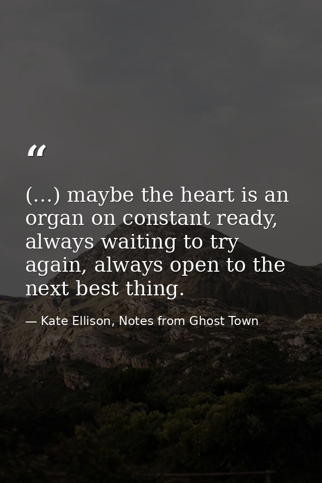 (…) maybe the heart is an organ on constant ready, always waiting to try again, always open to the next best thing. — Kate Ellison, Notes from Ghost Town