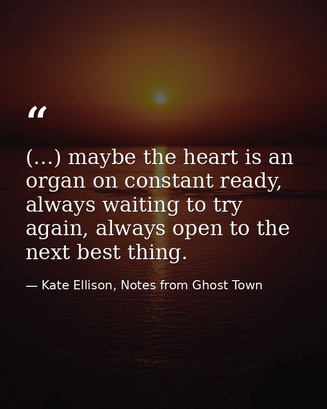 (…) maybe the heart is an organ on constant ready, always waiting to try again, always open to the next best thing. — Kate Ellison, Notes from Ghost Town