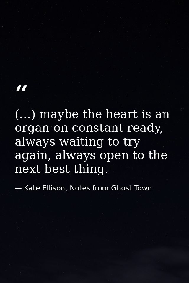 (…) maybe the heart is an organ on constant ready, always waiting to try again, always open to the next best thing. — Kate Ellison, Notes from Ghost Town