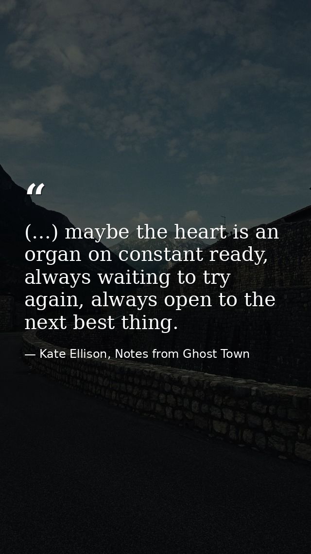 (…) maybe the heart is an organ on constant ready, always waiting to try again, always open to the next best thing. — Kate Ellison, Notes from Ghost Town