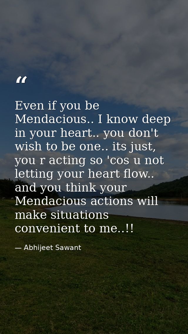 Even if you be Mendacious.. I know deep in your heart.. you don't wish to be one.. its just, you r acting so 'cos u not  — Abhijeet Sawant