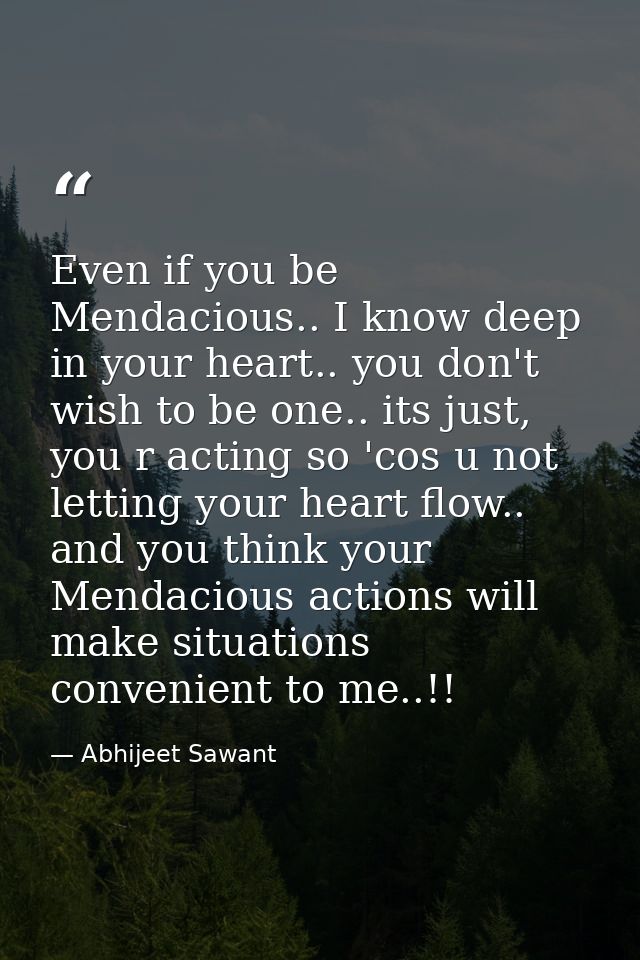 Even if you be Mendacious.. I know deep in your heart.. you don't wish to be one.. its just, you r acting so 'cos u not  — Abhijeet Sawant