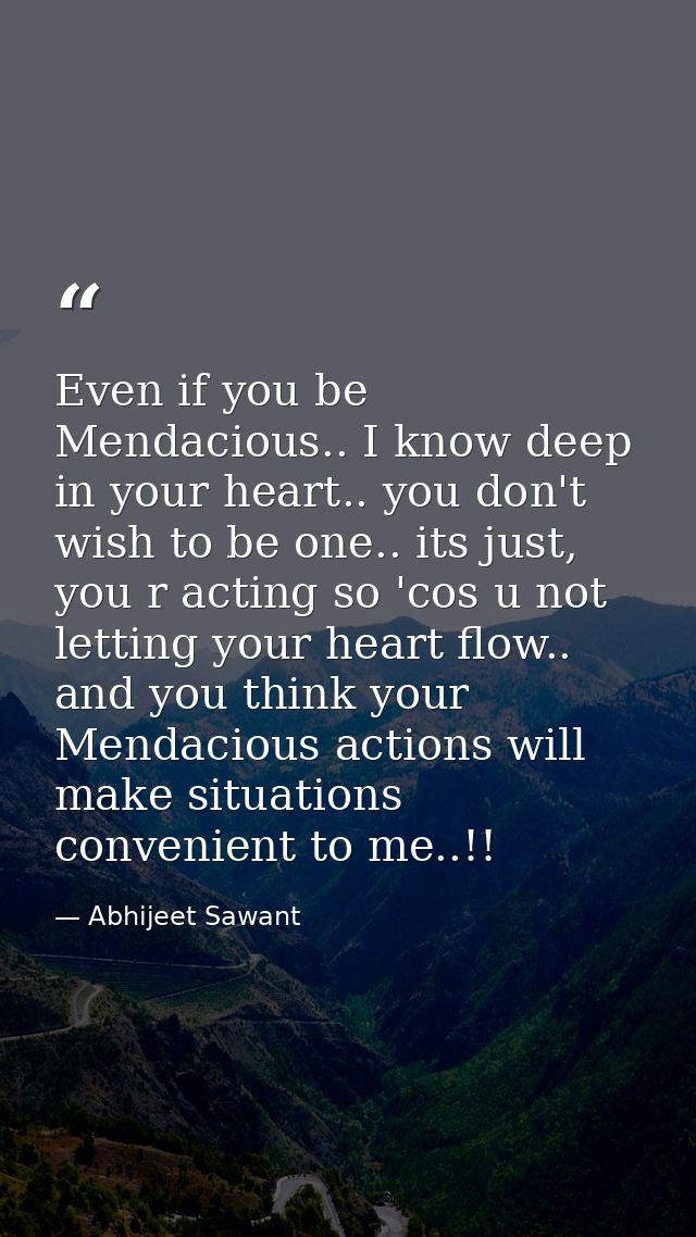 Even if you be Mendacious.. I know deep in your heart.. you don't wish to be one.. its just, you r acting so 'cos u not  — Abhijeet Sawant