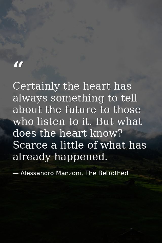 Certainly the heart has always something to tell about the future to those who listen to it. But what does the heart kno — Alessandro Manzoni, The Betrothed