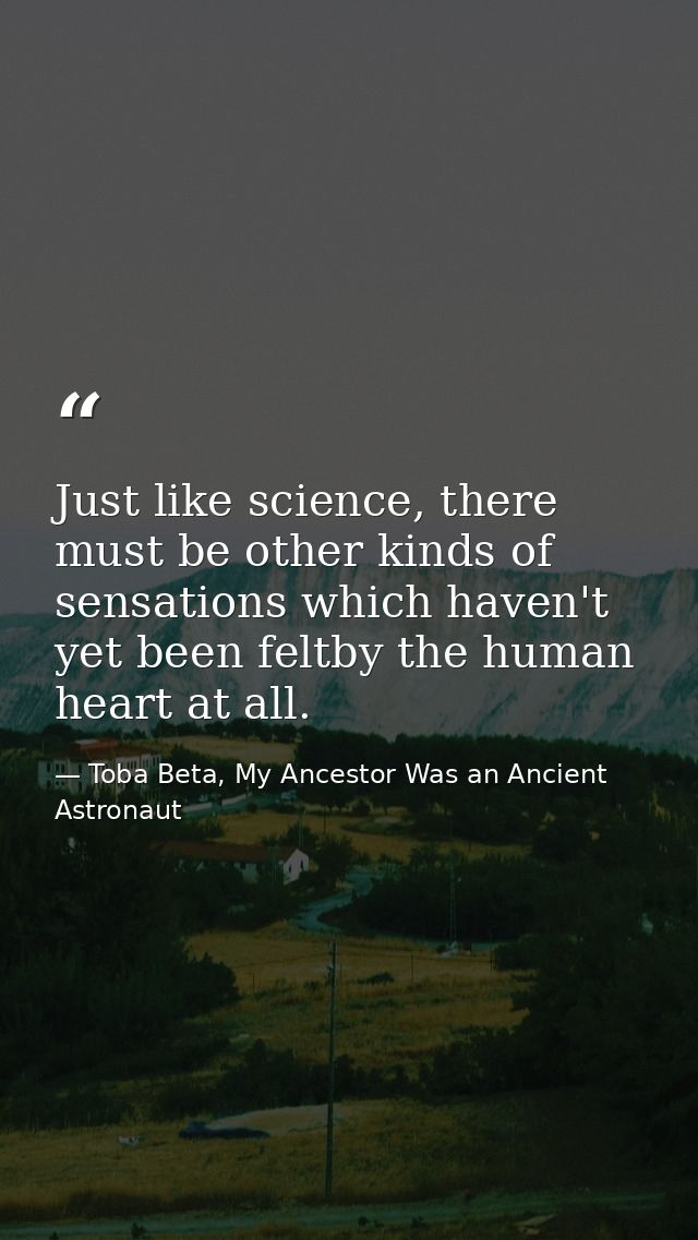 Just like science, there must be other kinds of sensations which haven't yet been feltby the human heart at all. — Toba Beta, My Ancestor Was an Ancient Astronaut