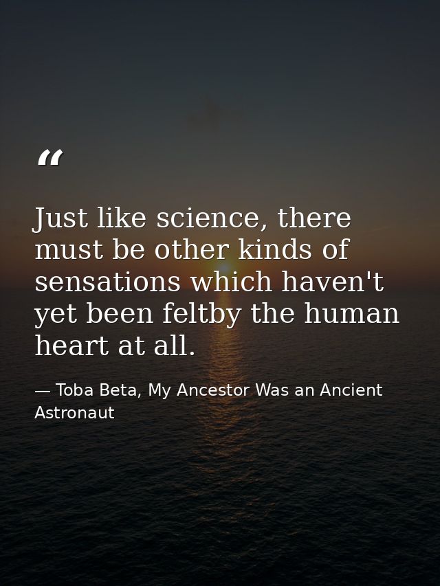Just like science, there must be other kinds of sensations which haven't yet been feltby the human heart at all. — Toba Beta, My Ancestor Was an Ancient Astronaut
