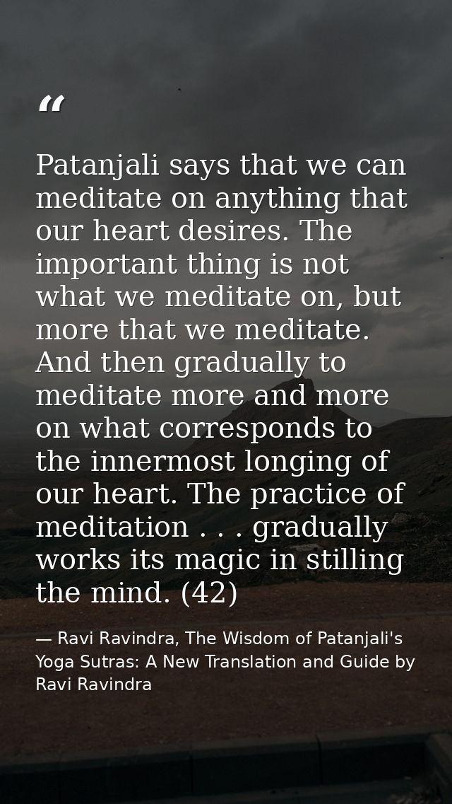 Patanjali says that we can meditate on anything that our heart desires. The important thing is not what we meditate on,  — Ravi Ravindra, The Wisdom of Patanjali's Yoga Sutras: A New Translation and Guide by Ravi Ravindra