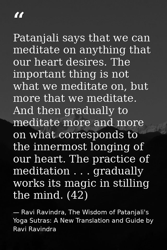 Patanjali says that we can meditate on anything that our heart desires. The important thing is not what we meditate on,  — Ravi Ravindra, The Wisdom of Patanjali's Yoga Sutras: A New Translation and Guide by Ravi Ravindra