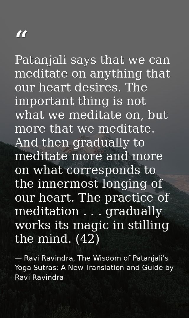 Patanjali says that we can meditate on anything that our heart desires. The important thing is not what we meditate on,  — Ravi Ravindra, The Wisdom of Patanjali's Yoga Sutras: A New Translation and Guide by Ravi Ravindra