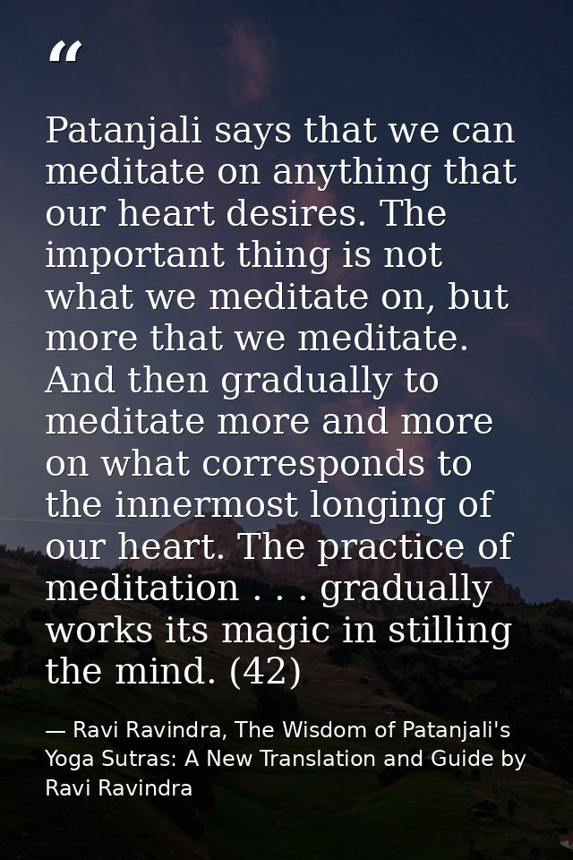 Patanjali says that we can meditate on anything that our heart desires. The important thing is not what we meditate on,  — Ravi Ravindra, The Wisdom of Patanjali's Yoga Sutras: A New Translation and Guide by Ravi Ravindra