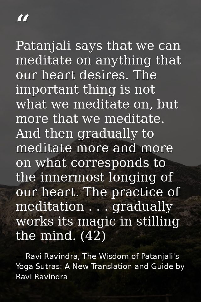 Patanjali says that we can meditate on anything that our heart desires. The important thing is not what we meditate on,  — Ravi Ravindra, The Wisdom of Patanjali's Yoga Sutras: A New Translation and Guide by Ravi Ravindra