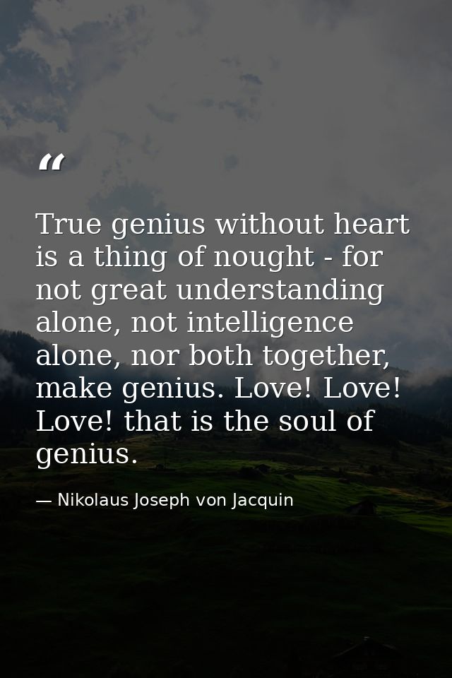True genius without heart is a thing of nought - for not great understanding alone, not intelligence alone, nor both tog — Nikolaus Joseph von Jacquin