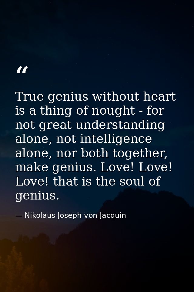 True genius without heart is a thing of nought - for not great understanding alone, not intelligence alone, nor both tog — Nikolaus Joseph von Jacquin