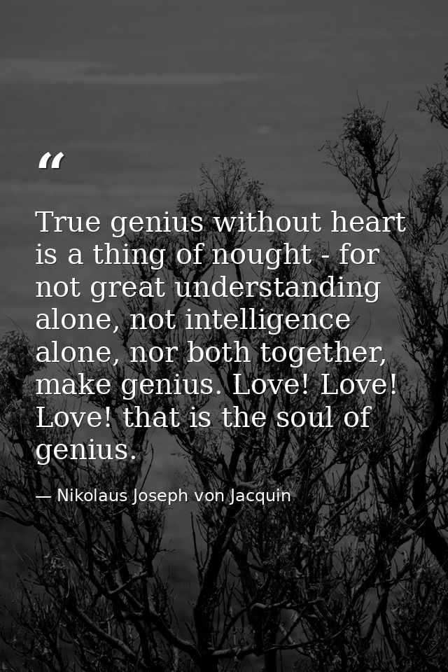 True genius without heart is a thing of nought - for not great understanding alone, not intelligence alone, nor both tog — Nikolaus Joseph von Jacquin