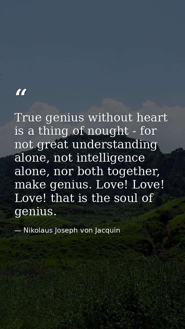 True genius without heart is a thing of nought - for not great understanding alone, not intelligence alone, nor both tog — Nikolaus Joseph von Jacquin